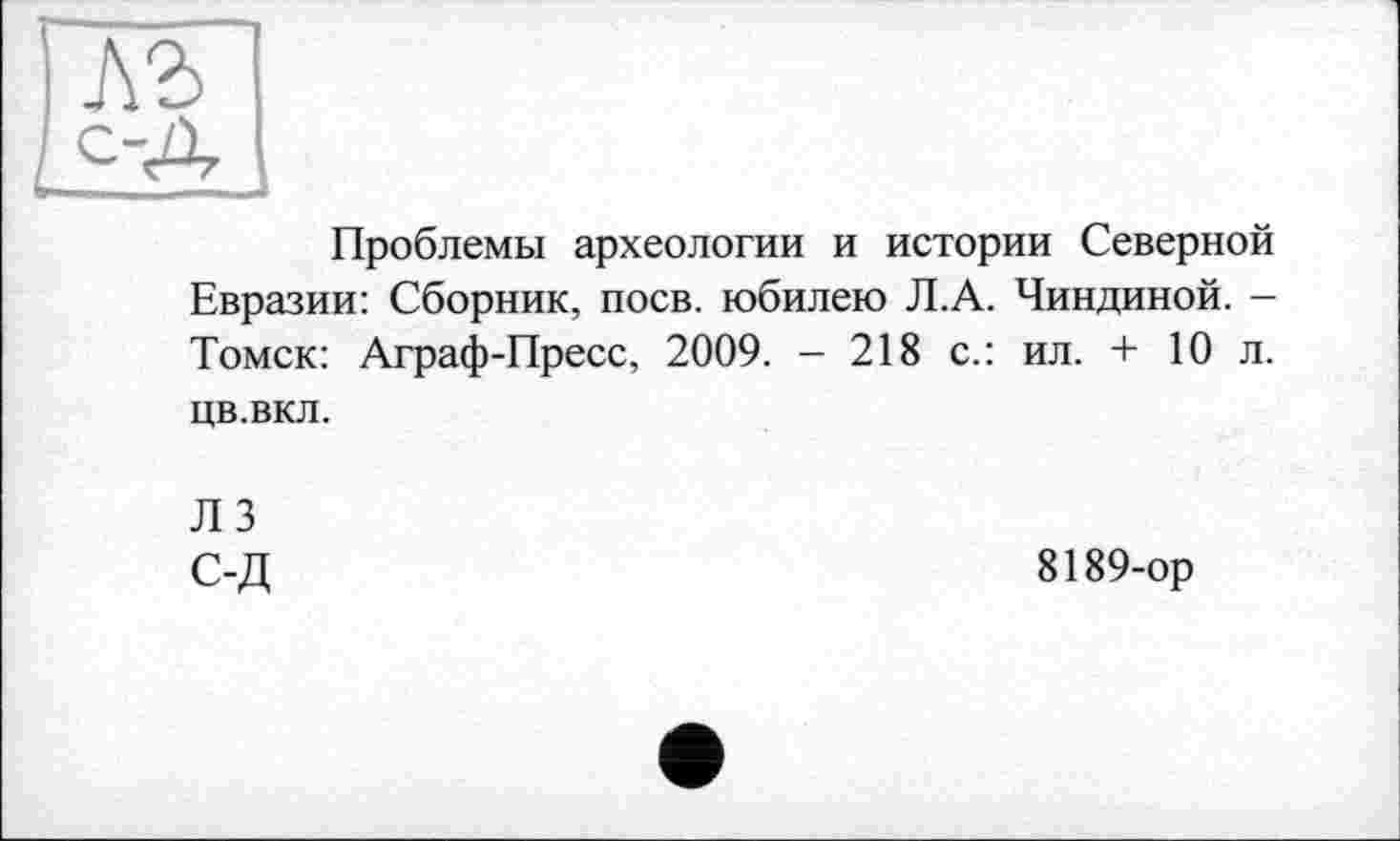 ﻿Проблемы археологии и истории Северной Евразии: Сборник, поев, юбилею Л.А. Чиндиной. -Томск: Аграф-Пресс, 2009. - 218 с.: ил. + 10 л. цв.вкл.
Л 3 С-Д
8189-ор